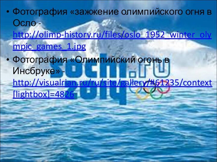 Фотография «зажжение олимпийского огня в Осло - http://olimp-history.ru/files/oslo_1952_winter_olympic_games_1.jpg Фотография «Олимпийский огонь в Инсбруке» - http://visualrian.ru/ru/site/gallery/#61235/context[lightbox]=4826