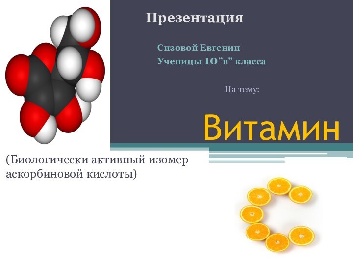 Витамин(Биологически активный изомер аскорбиновой кислоты)ПрезентацияСизовой Евгении Ученицы 10”в” классаНа тему: