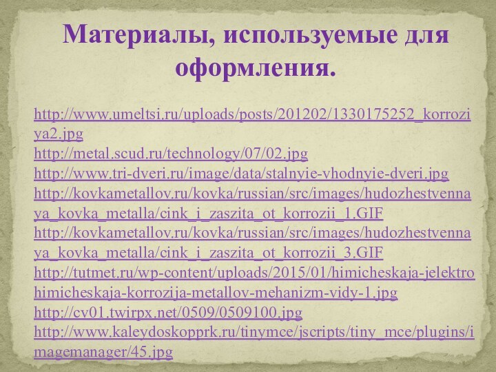 http://www.umeltsi.ru/uploads/posts/201202/1330175252_korroziya2.jpghttp://metal.scud.ru/technology/07/02.jpghttp://www.tri-dveri.ru/image/data/stalnyie-vhodnyie-dveri.jpghttp://kovkametallov.ru/kovka/russian/src/images/hudozhestvennaya_kovka_metalla/cink_i_zaszita_ot_korrozii_1.GIFhttp://kovkametallov.ru/kovka/russian/src/images/hudozhestvennaya_kovka_metalla/cink_i_zaszita_ot_korrozii_3.GIFhttp://tutmet.ru/wp-content/uploads/2015/01/himicheskaja-jelektrohimicheskaja-korrozija-metallov-mehanizm-vidy-1.jpghttp://cv01.twirpx.net/0509/0509100.jpghttp://www.kaleydoskopprk.ru/tinymce/jscripts/tiny_mce/plugins/imagemanager/45.jpgМатериалы, используемые для оформления.