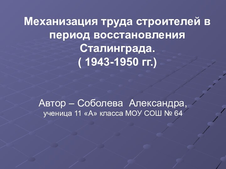 Механизация труда строителей в период восстановления Сталинграда. ( 1943-1950 гг.)Автор – Соболева