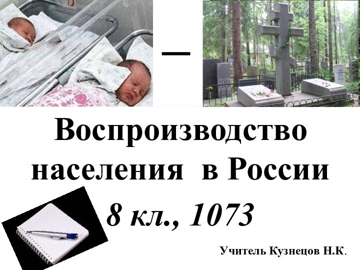 8 «Б», 1073Воспроизводство   населения в России  8 кл., 1073 Учитель Кузнецов Н.К.