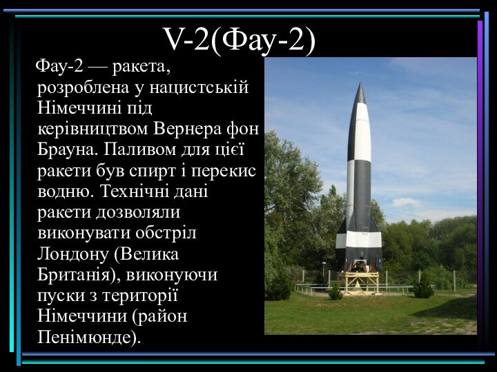 V-2(Фау-2)  Фау-2 — ракета, розроблена у нацистській Німеччині під керівництвом Вернера фон Брауна.