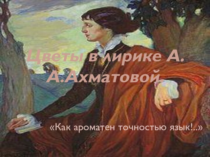 Цветы в лирике А.А.Ахматовой.«Как ароматен точностью язык!..»