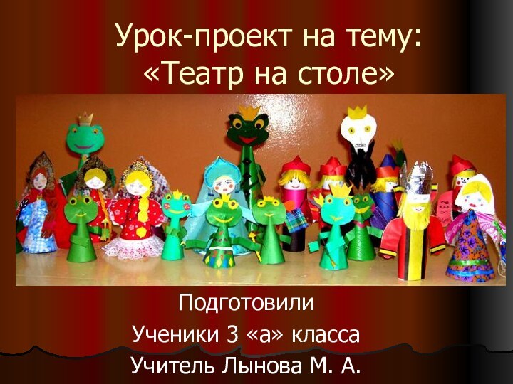 Урок-проект на тему: «Театр на столе»  Подготовили Ученики 3 «а» классаУчитель Лынова М. А.