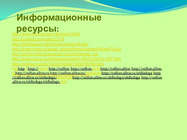 Информационные ресурсы:http://www.vnovgorod.info/kreml.htmlhttp://uraledu.ru/node/12774http://bibliotekar.ru/kVasnecovApp/16.htmhttp://www.nubo.ru/pavel_egorov/home/turism/04mar75.jpghttp://community.livejournal.com/kamenets_rss http://www.cqrca.com/pages/exped/rc-067/rx3pr/rc-067.htm http://mptour.ru/city/1222074845/1222079754.htmhttphttp://http://volhovhttp://volhov.http://volhov.allnwhttp://volhov.allnw.http://volhov.allnw.ruhttp://volhov.allnw.ru/http://volhov.allnw.ru/oldladogahttp://volhov.allnw.ru/oldladoga/http://volhov.allnw.ru/oldladoga/oldladogahttp://volhov.allnw.ru/oldladoga/oldladoga.http://volhov.allnw.ru/oldladoga/oldladoga.html http://moi-zvuki.ru/posts/category/rus-arc