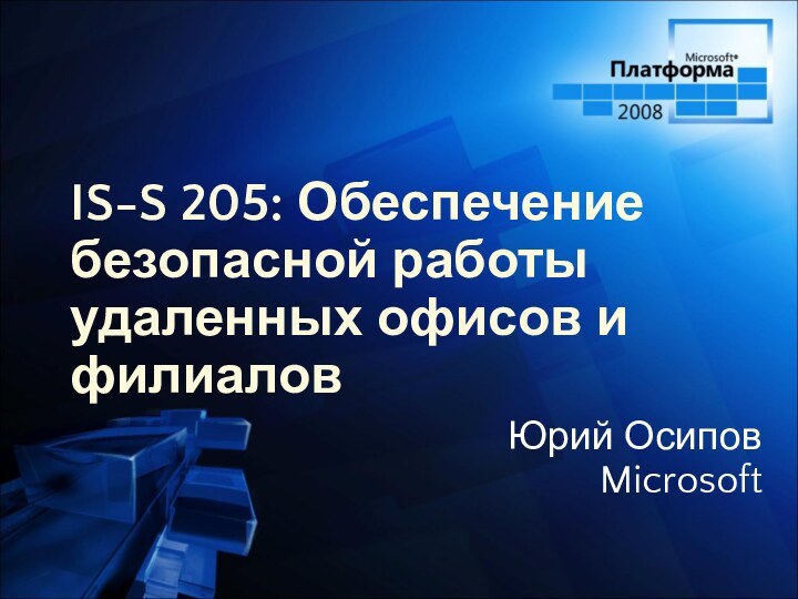 IS-S 205: Обеспечение безопасной работы удаленных офисов и филиаловЮрий ОсиповMicrosoft