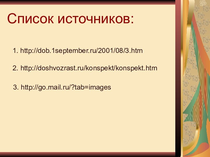 Список источников:1. http://dob.1september.ru/2001/08/3.htm2. http://doshvozrast.ru/konspekt/konspekt.htm3. http://go.mail.ru/?tab=images