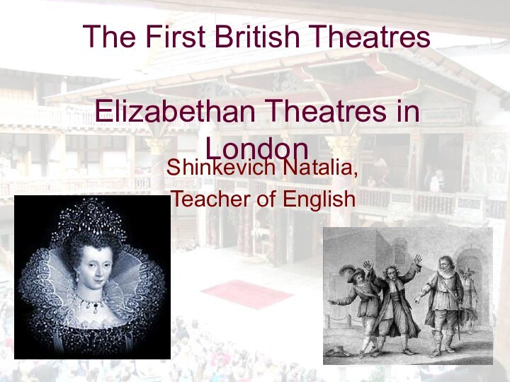 The First British Theatres  Elizabethan Theatres in London Shinkevich Natalia,Teacher of English