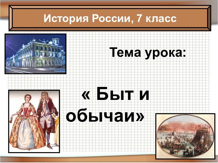 Тема урока:  « Быт и обычаи»История России, 7 класс