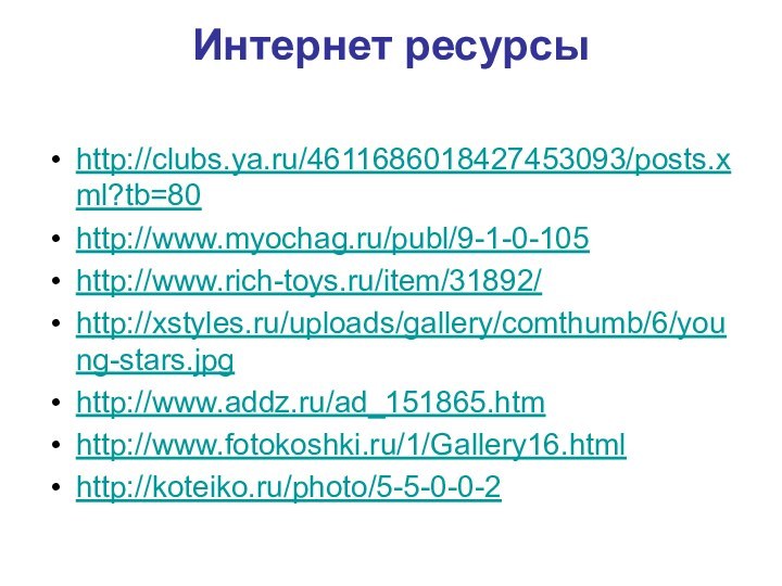 Интернет ресурсы  http://clubs.ya.ru/4611686018427453093/posts.xml?tb=80http://www.myochag.ru/publ/9-1-0-105 http://www.rich-toys.ru/item/31892/ http://xstyles.ru/uploads/gallery/comthumb/6/young-stars.jpghttp://www.addz.ru/ad_151865.htmhttp://www.fotokoshki.ru/1/Gallery16.html http://koteiko.ru/photo/5-5-0-0-2