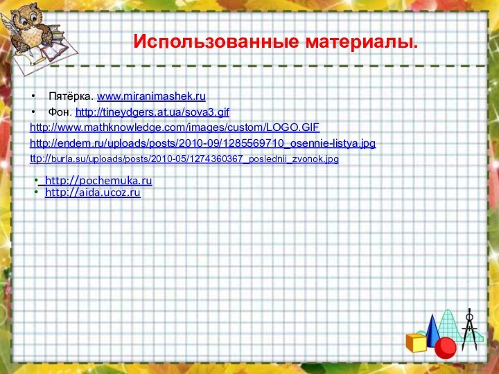 Использованные материалы.Пятёрка. www.miranimashek.ru Фон. http://tineydgers.at.ua/sova3.gifhttp://www.mathknowledge.com/images/custom/LOGO.GIFhttp://endem.ru/uploads/posts/2010-09/1285569710_osennie-listya.jpgttp://burla.su/uploads/posts/2010-05/1274360367_poslednii_zvonok.jpg  http://pochemuka.ru http://aida.ucoz.ru