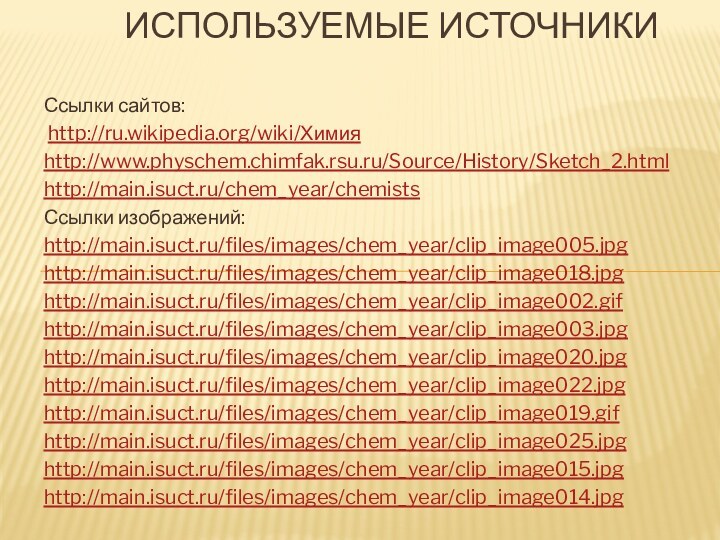 Ссылки сайтов: http://ru.wikipedia.org/wiki/Химияhttp://www.physchem.chimfak.rsu.ru/Source/History/Sketch_2.htmlhttp://main.isuct.ru/chem_year/chemistsСсылки изображений:http://main.isuct.ru/files/images/chem_year/clip_image005.jpg http://main.isuct.ru/files/images/chem_year/clip_image018.jpg http://main.isuct.ru/files/images/chem_year/clip_image002.gif http://main.isuct.ru/files/images/chem_year/clip_image003.jpg http://main.isuct.ru/files/images/chem_year/clip_image020.jpg http://main.isuct.ru/files/images/chem_year/clip_image022.jpg http://main.isuct.ru/files/images/chem_year/clip_image019.gif http://main.isuct.ru/files/images/chem_year/clip_image025.jpg http://main.isuct.ru/files/images/chem_year/clip_image015.jpg http://main.isuct.ru/files/images/chem_year/clip_image014.jpgИспользуемые источники