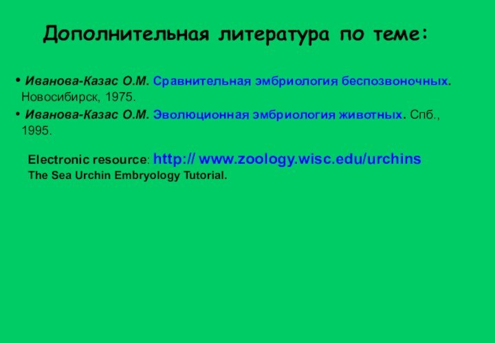 Дополнительная литература по теме:Electronic resource: http:// www.zoology.wisc.edu/urchinsThe Sea Urchin Embryology Tutorial. Иванова-Казас