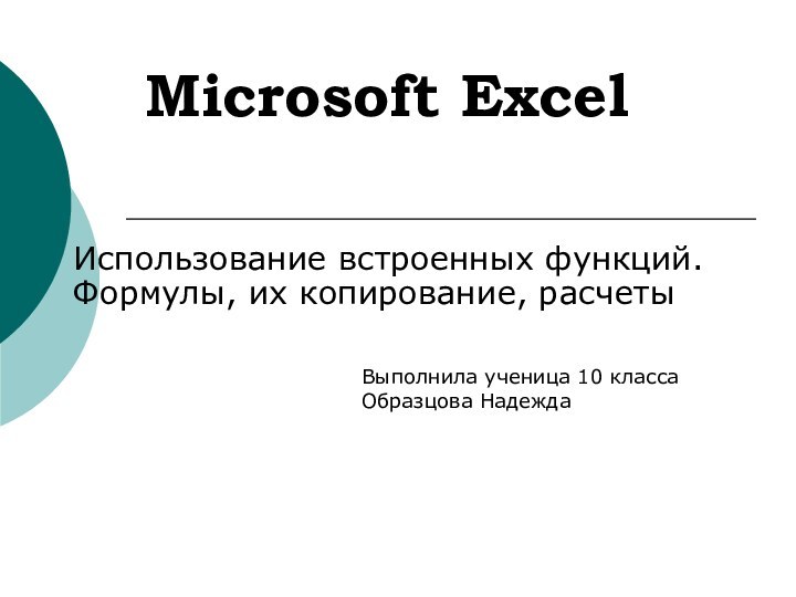Microsoft Excel Использование встроенных функций.Формулы, их копирование, расчетыВыполнила ученица 10 класса Образцова Надежда