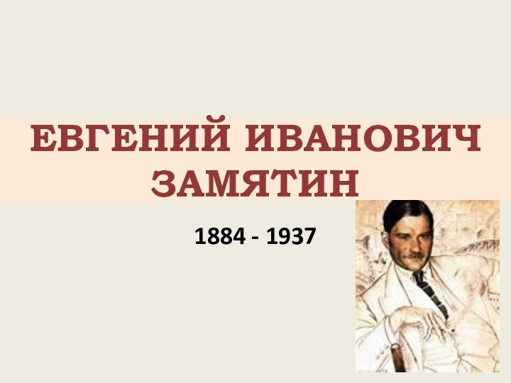 ЕВГЕНИЙ ИВАНОВИЧ  ЗАМЯТИН1884 - 1937