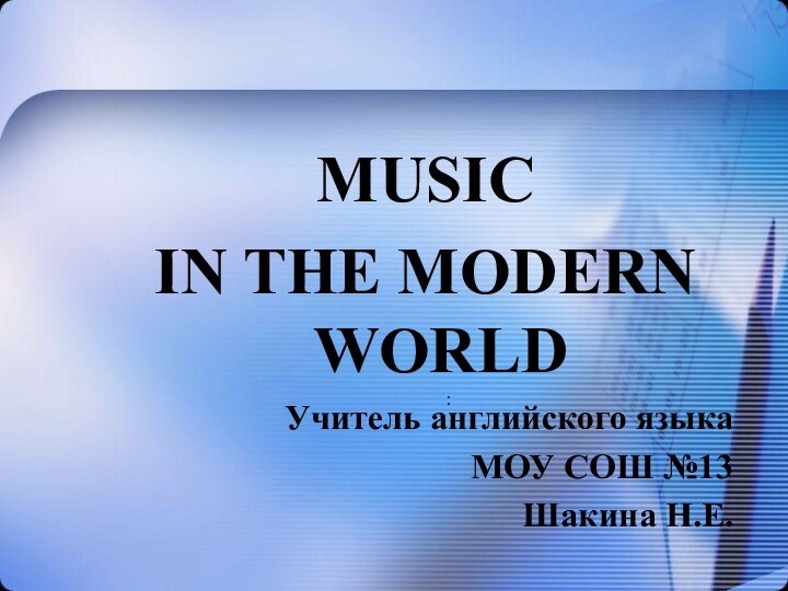 MUSIC IN THE MODERN WORLDУчитель английского языкаМОУ СОШ №13Шакина Н.Е.: