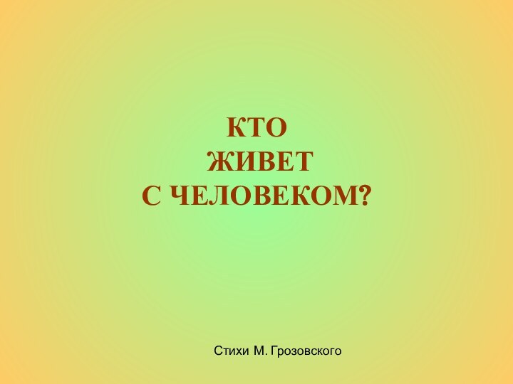 КТО  ЖИВЕТ  С ЧЕЛОВЕКОМ?Стихи М. Грозовского