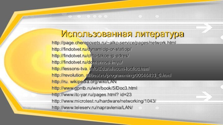 Использованная литератураhttp://page.cherepovets.ru/~alko-service/pages/network.htmlhttp://findotvet.ru/dynamicip-or-staticip/http://findotvet.ru/chto-takoe-ip-adres/http://findotvet.ru/domennoe-imya/http://lessons-tva. info/Edu/telecom-loc/loc.htmlhttp://revolution. allbest.ru/programming/00048433_0.htmlhttp://ru. wikipedia.org/wiki/LAN http://www.gpntb.ru/win/book/5/Doc3.html http://www.itc-yar.ru/pages.html? id=23 http://www.microtest.ru/hardware/networking/1043/ http://www.teleserv.ru/napravlenia/LAN/