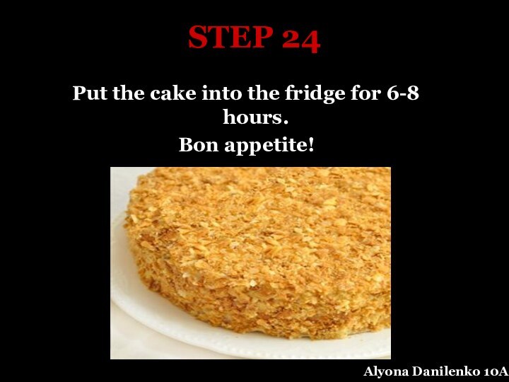 STEP 24Put the cake into the fridge for 6-8 hours.Bon appetite!Alyona Danilenko 10A