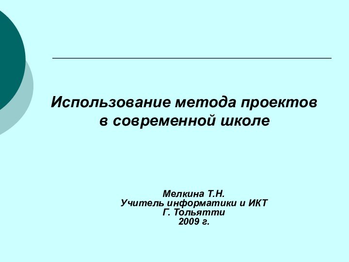 Использование метода проектов в современной школеМелкина Т.Н.Учитель информатики и ИКТГ. Тольятти 2009 г.