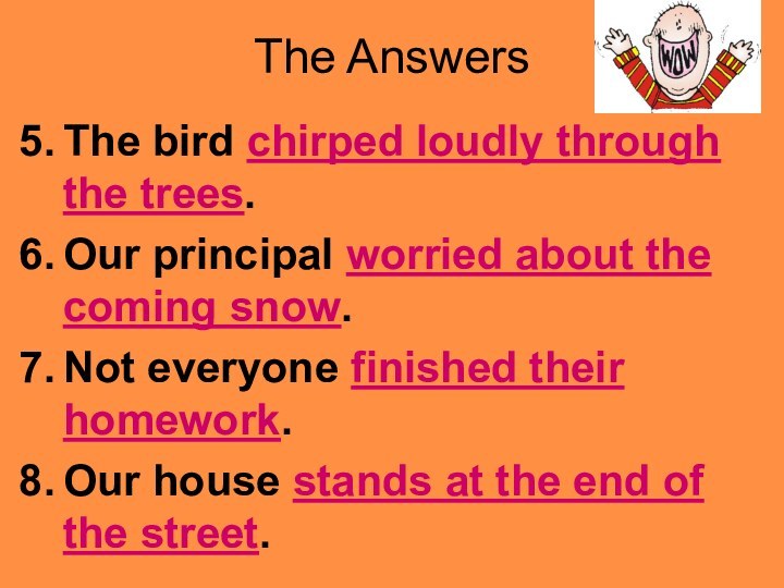 The AnswersThe bird chirped loudly through the trees.Our principal worried about the