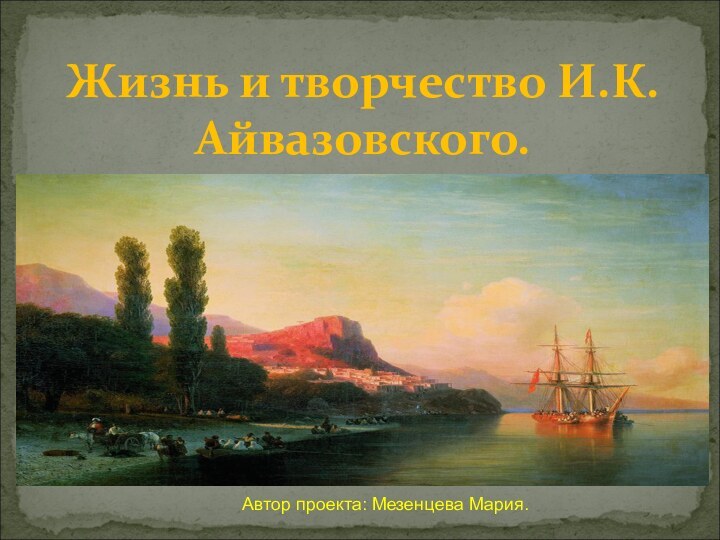 Жизнь и творчество И.К. Айвазовского.Автор проекта: Мезенцева Мария.