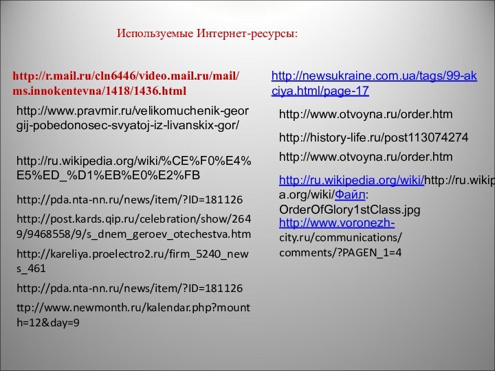 http://www.pravmir.ru/velikomuchenik-georgij-pobedonosec-svyatoj-iz-livanskix-gor/http://ru.wikipedia.org/wiki/%CE%F0%E4%E5%ED_%D1%EB%E0%E2%FBhttp://www.otvoyna.ru/order.htmhttp://www.otvoyna.ru/order.htmhttp://newsukraine.com.ua/tags/99-akciya.html/page-17http://history-life.ru/post113074274http://pda.nta-nn.ru/news/item/?ID=181126http://post.kards.qip.ru/celebration/show/2649/9468558/9/s_dnem_geroev_otechestva.htmttp://www.newmonth.ru/kalendar.php?mounth=12&day=9http://kareliya.proelectro2.ru/firm_5240_news_461http://pda.nta-nn.ru/news/item/?ID=181126http://r.mail.ru/cln6446/video.mail.ru/mail/ms.innokentevna/1418/1436.htmlИспользуемые Интернет-ресурсы:http://ru.wikipedia.org/wiki/http://ru.wikipedia.org/wiki/Файл:OrderOfGlory1stClass.jpghttp://www.voronezh-city.ru/communications/comments/?PAGEN_1=4