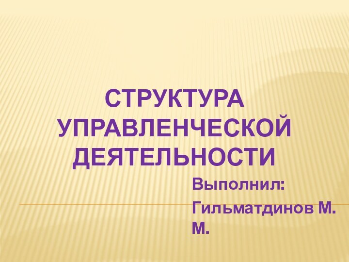 Структура управленческой деятельности Выполнил: Гильматдинов М.М.