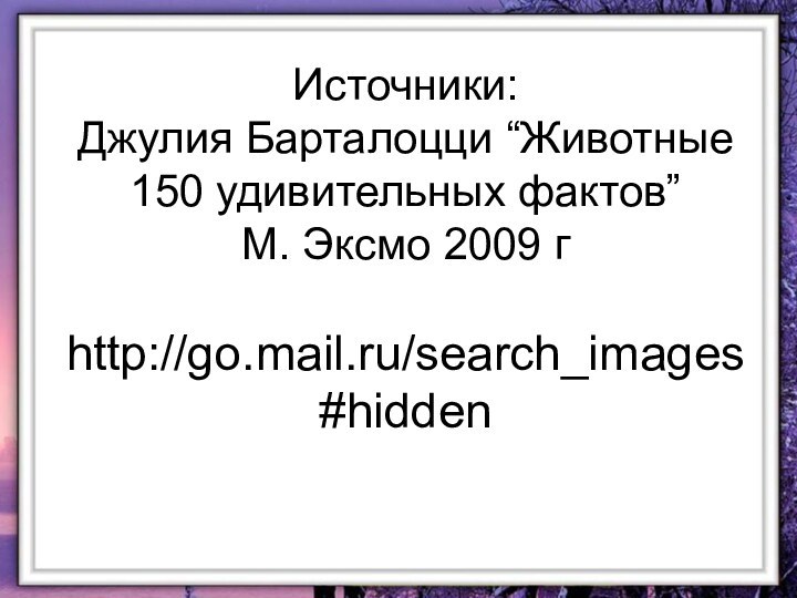 Источники: Джулия Барталоцци “Животные 150 удивительных фактов” М. Эксмо 2009 г  http://go.mail.ru/search_images#hidden