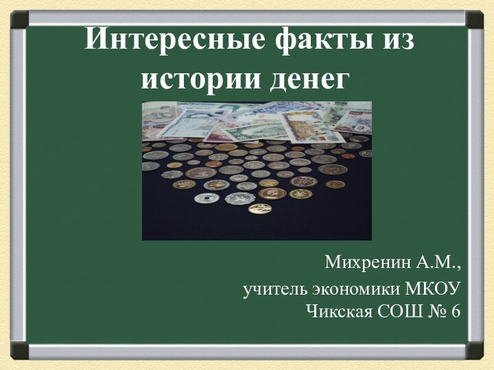 Интересные факты из истории денегМихренин А.М., учитель экономики МКОУ Чикская СОШ № 6