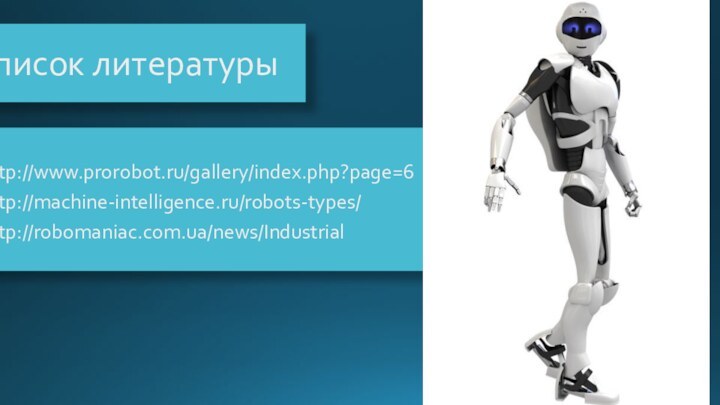 Список литературы http://www.prorobot.ru/gallery/index.php?page=6http://machine-intelligence.ru/robots-types/http://robomaniac.com.ua/news/Industrial