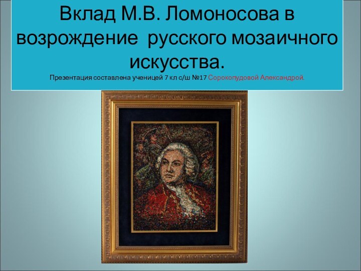 Вклад М.В. Ломоносова в возрождение русского мозаичного искусства. Презентация составлена ученицей 7