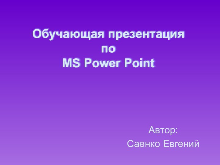 Обучающая презентация по  MS Power PointАвтор:Саенко Евгений