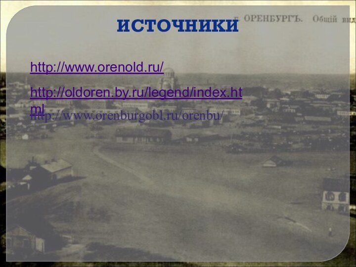 http://www.orenold.ru/ИСТОЧНИКИhttp://oldoren.by.ru/legend/index.htmlhttp://www.orenburgobl.ru/orenbu/