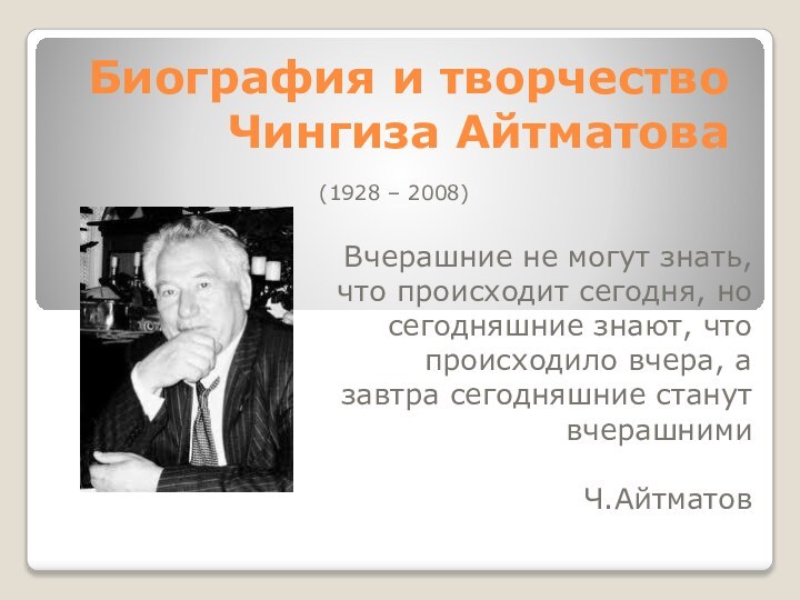 Биография и творчество Чингиза Айтматова(1928 – 2008)Вчерашние не могут знать, что происходит