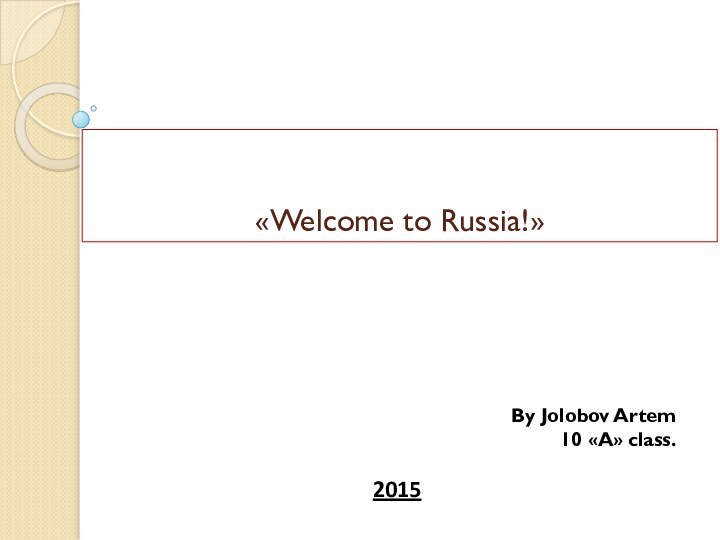 «Welcome to Russia!»2015 By Jolobov Artem 10 «A» class.