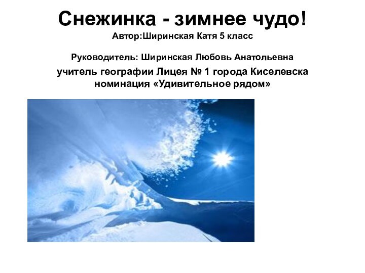 Снежинка - зимнее чудо! Автор:Ширинская Катя 5 класс Руководитель: Ширинская Любовь Анатольевна
