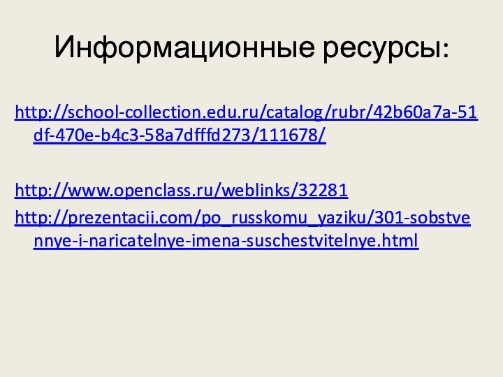 Информационные ресурсы:http://school-collection.edu.ru/catalog/rubr/42b60a7a-51df-470e-b4c3-58a7dfffd273/111678/http://www.openclass.ru/weblinks/32281http://prezentacii.com/po_russkomu_yaziku/301-sobstvennye-i-naricatelnye-imena-suschestvitelnye.html