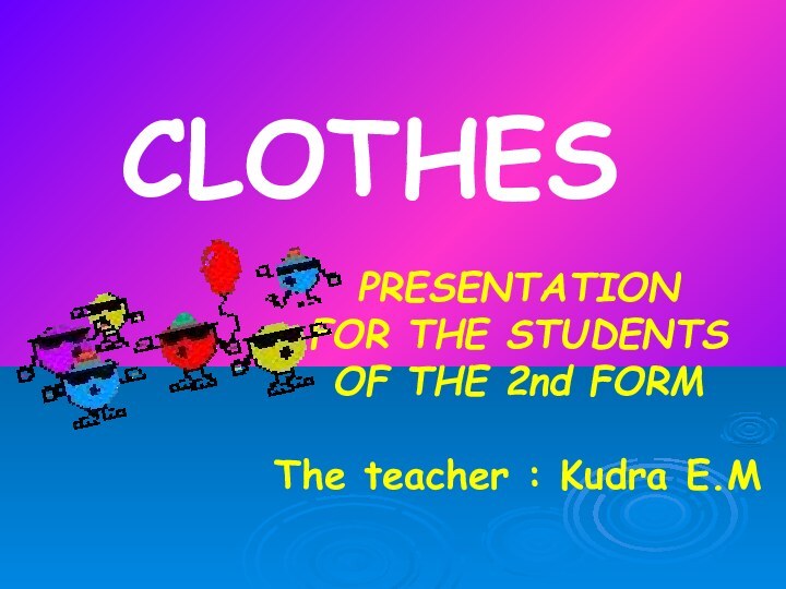 PRESENTATION FOR THE STUDENTS OF THE 2nd FORM  The teacher : Kudra E.M CLOTHES