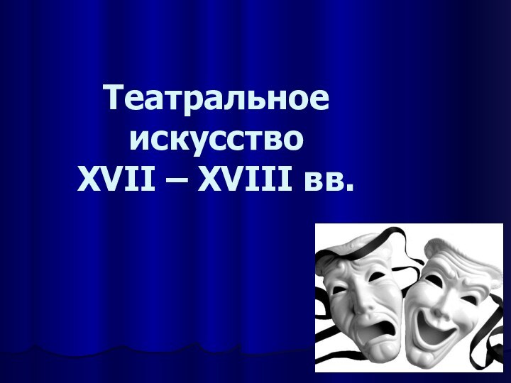 Театральное искусство       XVII – XVIII вв.