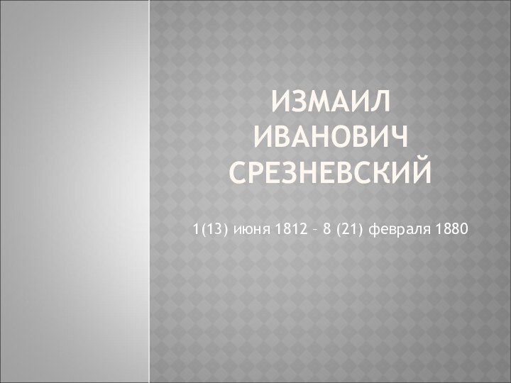 ИЗМАИЛ ИВАНОВИЧ СРЕЗНЕВСКИЙ1(13) июня 1812 – 8 (21) февраля 1880