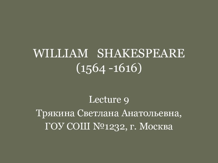 WILLIAM  SHAKESPEARE (1564 -1616) Lecture 9Трякина Светлана Анатольевна, ГОУ СОШ №1232, г. Москва