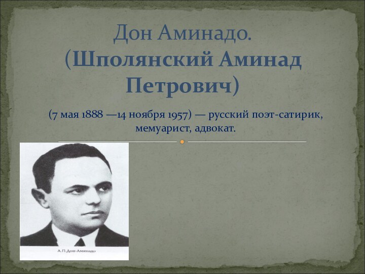 (7 мая 1888 —14 ноября 1957) — русский поэт-сатирик, мемуарист, адвокат.Дон Аминадо. (Шполянский Аминад Петрович)