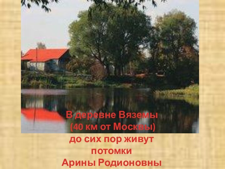 В деревне Вяземы (40 км от Москвы)до сих пор живут потомки Арины Родионовны