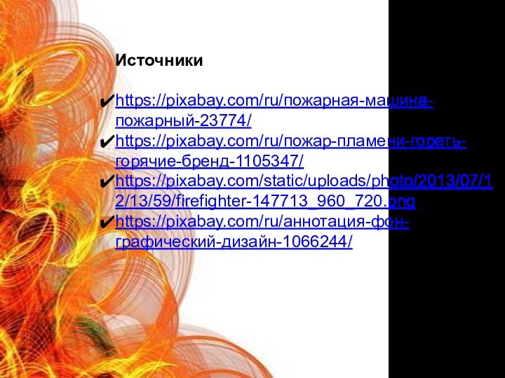 Источники https://pixabay.com/ru/пожарная-машина-пожарный-23774/ https://pixabay.com/ru/пожар-пламени-гореть-горячие-бренд-1105347/ https://pixabay.com/static/uploads/photo/2013/07/12/13/59/firefighter-147713_960_720.png https://pixabay.com/ru/аннотация-фон-графический-дизайн-1066244/