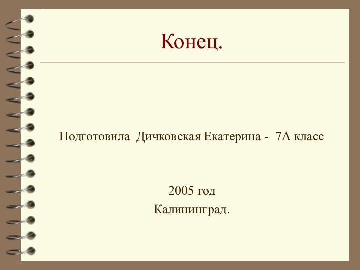 Конец.Подготовила Дичковская Екатерина - 7А класс2005 годКалининград.