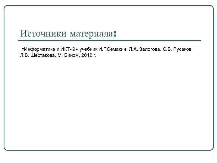 Источники материала: «Информатика и ИКТ- 9» учебник И.Г.Семакин. Л.А. Залогова. С.В. Русаков.