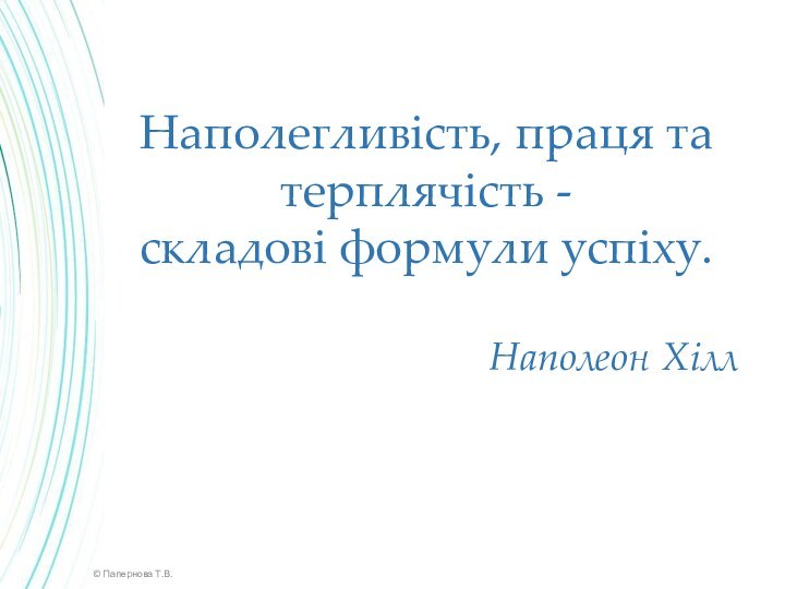 © Папернова Т.В.Наполегливість, праця та терплячість - складові формули успіху. Наполеон Хілл