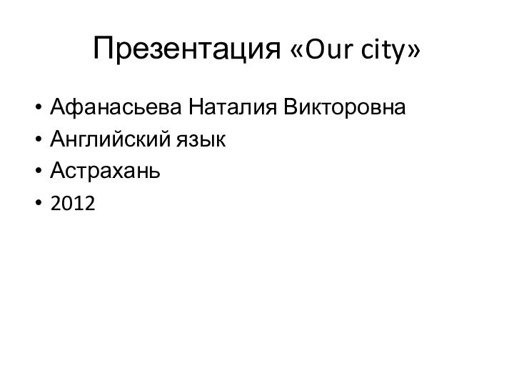 Презентация «Our city»Афанасьева Наталия ВикторовнаАнглийский языкАстрахань2012