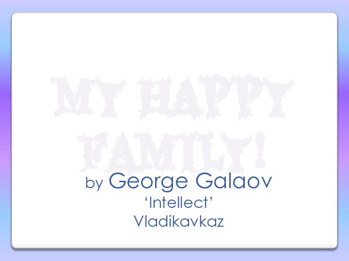 My happy family!by George Galaov‘Intellect’Vladikavkaz